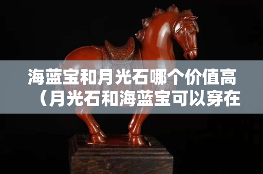 海蓝宝和月光石哪个价值高（月光石和海蓝宝可以穿在一起么）