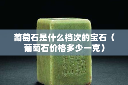 葡萄石是什么档次的宝石（葡萄石价格多少一克）