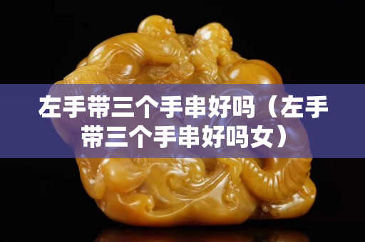 左手带三个手串好吗（左手带三个手串好吗女）