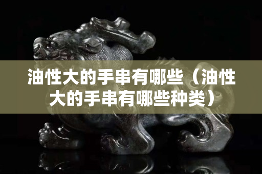 油性大的手串有哪些（油性大的手串有哪些种类）