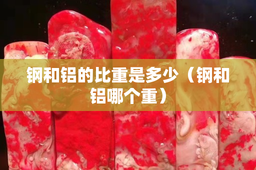 钢和铝的比重是多少（钢和铝哪个重）