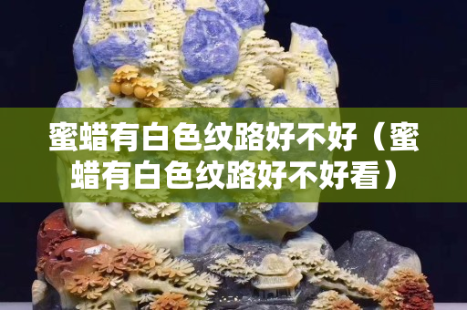 蜜蜡有白色纹路好不好（蜜蜡有白色纹路好不好看）