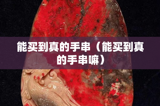 能买到真的手串（能买到真的手串嘛）