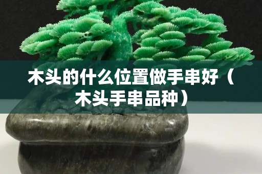 木头的什么位置做手串好（木头手串品种）