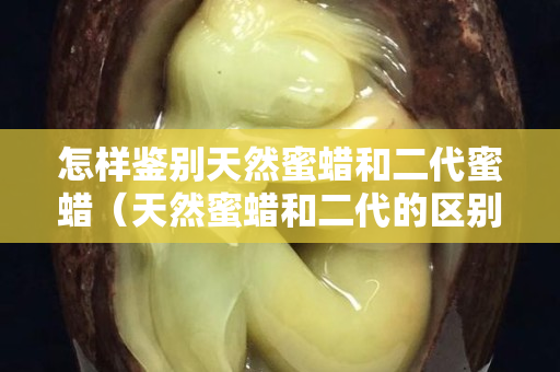 怎样鉴别天然蜜蜡和二代蜜蜡（天然蜜蜡和二代的区别）