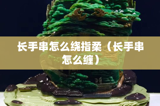 长手串怎么绕指柔（长手串怎么缠）