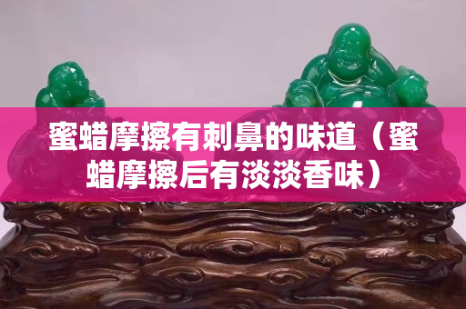 蜜蜡摩擦有刺鼻的味道（蜜蜡摩擦后有淡淡香味）