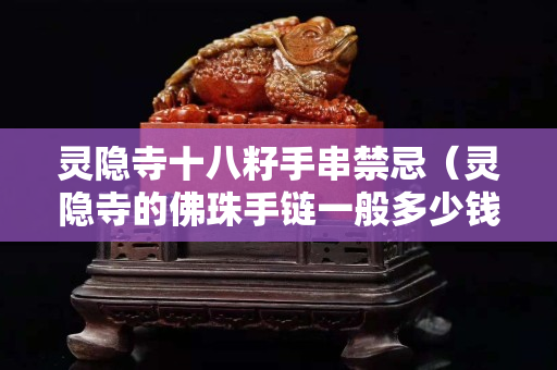 灵隐寺十八籽手串禁忌（灵隐寺的佛珠手链一般多少钱？）