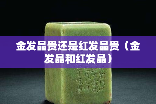 金发晶贵还是红发晶贵（金发晶和红发晶）