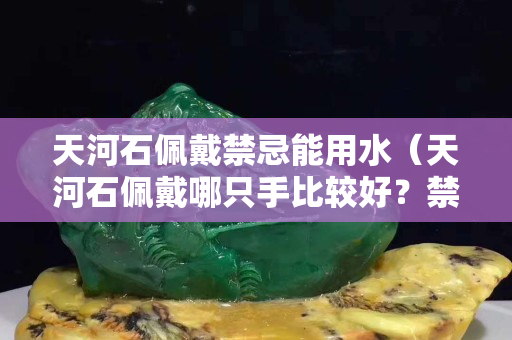 天河石佩戴禁忌能用水（天河石佩戴哪只手比较好？禁忌有哪些）
