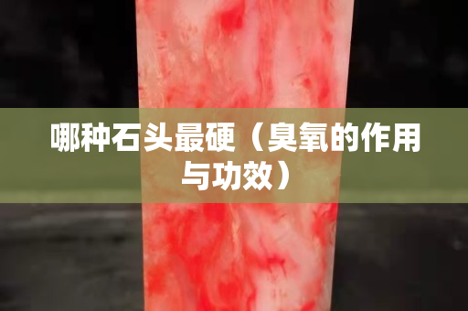 哪种石头最硬（臭氧的作用与功效）