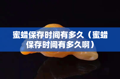 蜜蜡保存时间有多久（蜜蜡保存时间有多久啊）