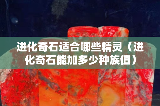 进化奇石适合哪些精灵（进化奇石能加多少种族值）