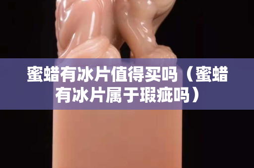 蜜蜡有冰片值得买吗（蜜蜡有冰片属于瑕疵吗）