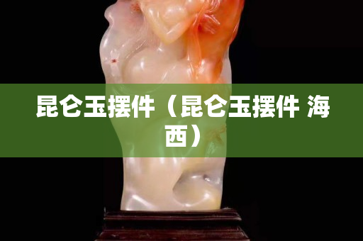 昆仑玉摆件（昆仑玉摆件 海西）
