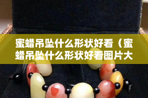 蜜蜡吊坠什么形状好看（蜜蜡吊坠什么形状好看图片大全）