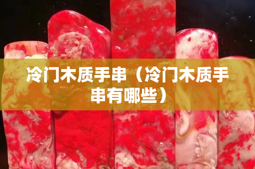 冷门木质手串（冷门木质手串有哪些）