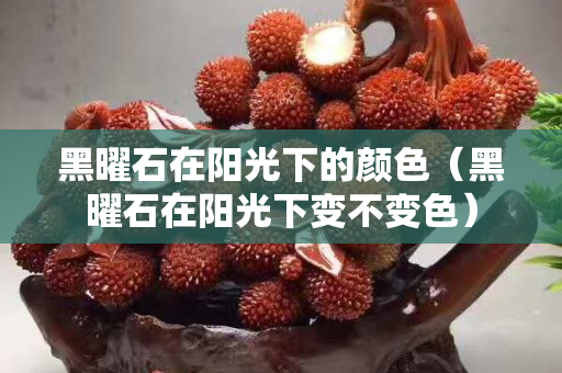 黑曜石在阳光下的颜色（黑曜石在阳光下变不变色）