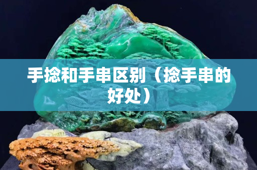 手捻和手串区别（捻手串的好处）