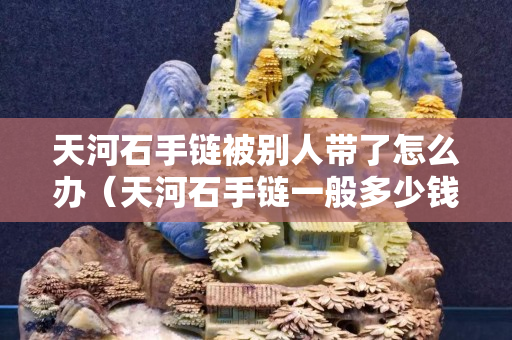 天河石手链被别人带了怎么办（天河石手链一般多少钱）