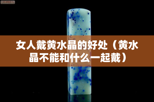 女人戴黄水晶的好处（黄水晶不能和什么一起戴）