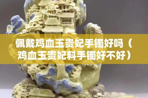 佩戴鸡血玉贵妃手镯好吗（鸡血玉贵妃料手镯好不好）