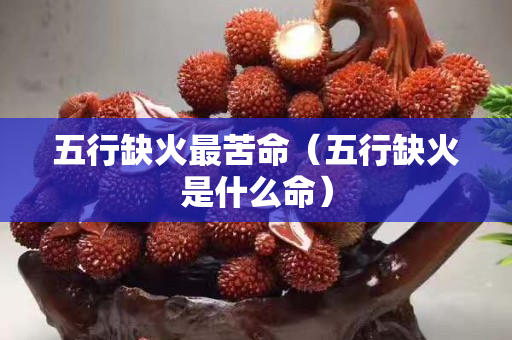五行缺火最苦命（五行缺火是什么命）