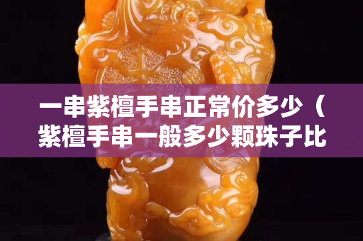 一串紫檀手串正常价多少（紫檀手串一般多少颗珠子比较好）