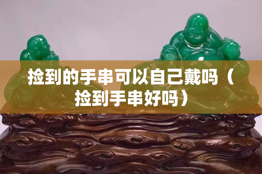 捡到的手串可以自己戴吗（捡到手串好吗）