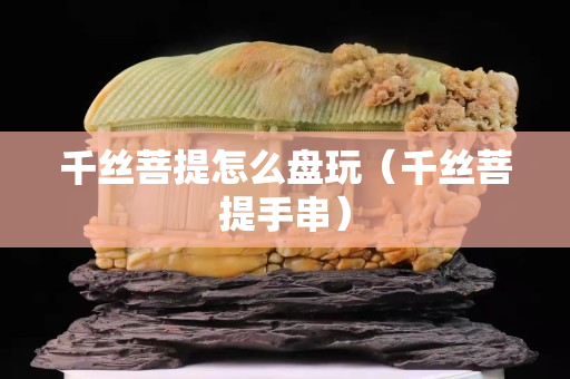 千丝菩提怎么盘玩（千丝菩提手串）