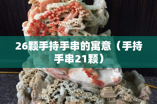 26颗手持手串的寓意（手持手串21颗）