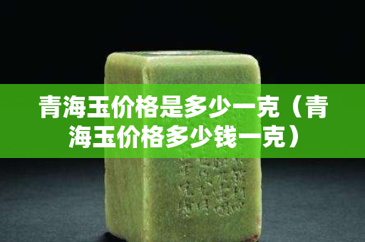 青海玉价格是多少一克（青海玉价格多少钱一克）