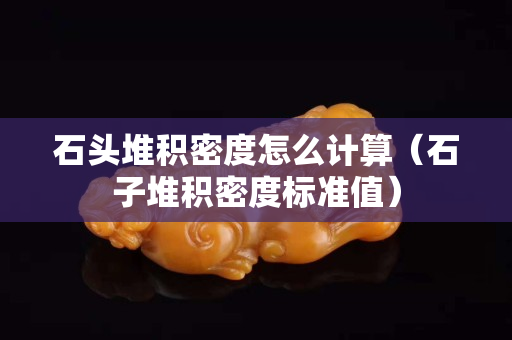 石头堆积密度怎么计算（石子堆积密度标准值）