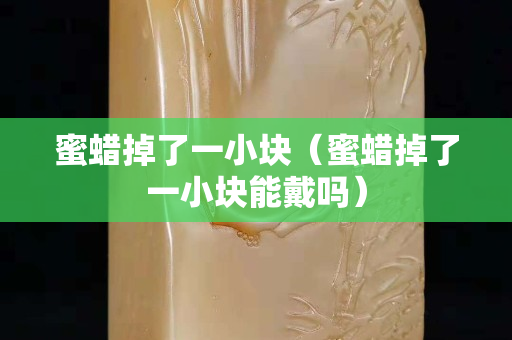 蜜蜡掉了一小块（蜜蜡掉了一小块能戴吗）
