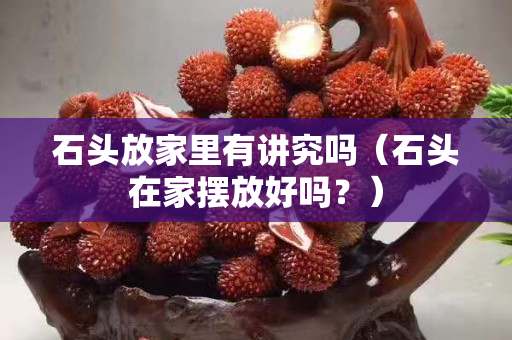 石头放家里有讲究吗（石头在家摆放好吗？）