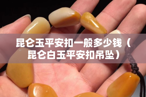 昆仑玉平安扣一般多少钱（昆仑白玉平安扣吊坠）