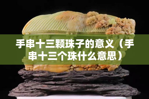手串十三颗珠子的意义（手串十三个珠什么意思）