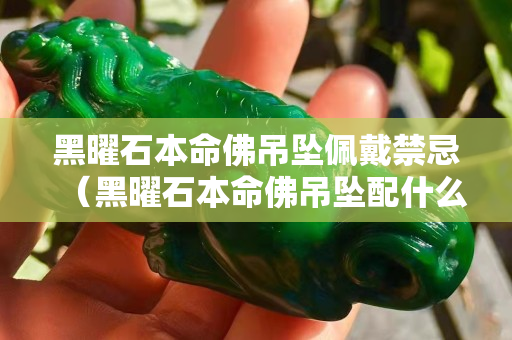 黑曜石本命佛吊坠佩戴禁忌（黑曜石本命佛吊坠配什么链子）