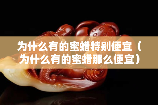 为什么有的蜜蜡特别便宜（为什么有的蜜蜡那么便宜）