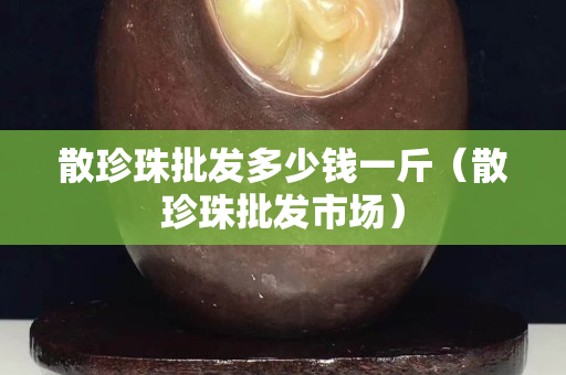 散珍珠批发多少钱一斤（散珍珠批发市场）