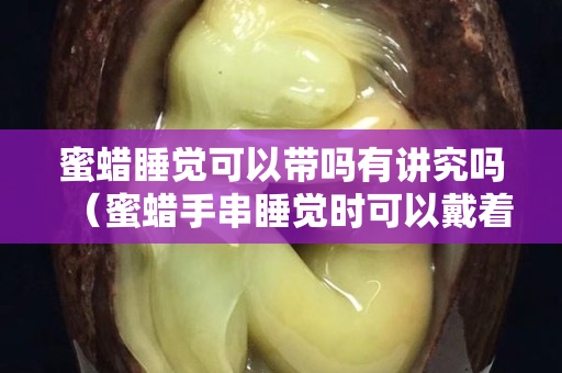 蜜蜡睡觉可以带吗有讲究吗（蜜蜡手串睡觉时可以戴着吗）