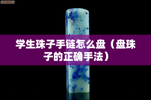 学生珠子手链怎么盘（盘珠子的正确手法）