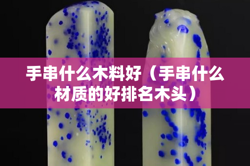 手串什么木料好（手串什么材质的好排名木头）