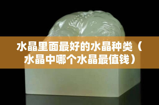 水晶里面最好的水晶种类（水晶中哪个水晶最值钱）