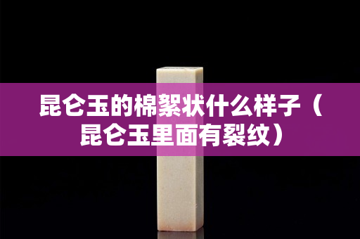 昆仑玉的棉絮状什么样子（昆仑玉里面有裂纹）