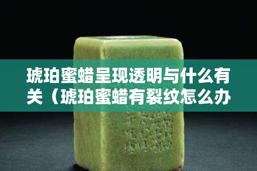 琥珀蜜蜡呈现透明与什么有关（琥珀蜜蜡有裂纹怎么办）
