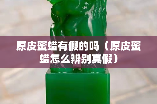 原皮蜜蜡有假的吗（原皮蜜蜡怎么辨别真假）