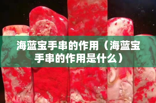 海蓝宝手串的作用（海蓝宝手串的作用是什么）