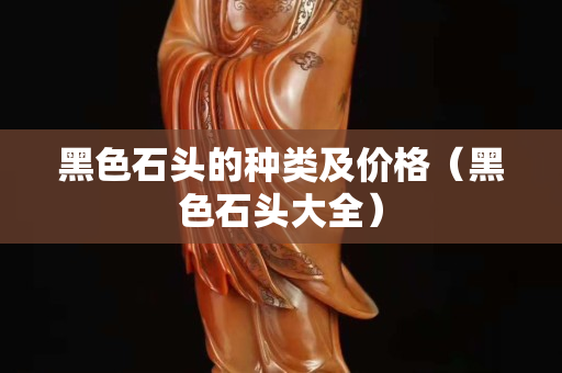 黑色石头的种类及价格（黑色石头大全）