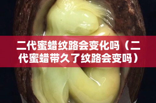 二代蜜蜡纹路会变化吗（二代蜜蜡带久了纹路会变吗）